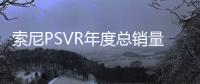 索尼PSVR年度總銷量遠(yuǎn)低于預(yù)期 全年銷量下調(diào)至75萬(wàn)臺(tái)