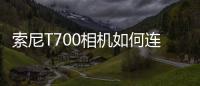索尼T700相機(jī)如何連接電腦 索尼t(yī)700