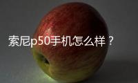 索尼p50手機(jī)怎么樣？ sony手機(jī)