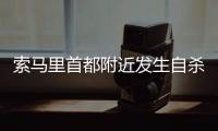 索馬里首都附近發生自殺式汽車炸彈襲擊6人死亡