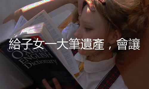 給子女一大筆遺產，會讓他們更幸福還是毀了人生？