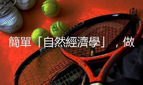 簡單「自然經(jīng)濟學(xué)」，做出最佳決定｜天下雜誌