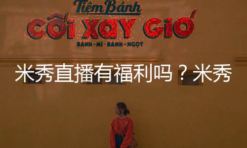米秀直播有福利嗎？米秀直播隱藏房間號(hào)多少？米秀直播官方最新下載地址