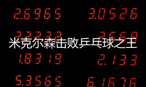 米克爾森擊敗乒乓球之王 庫查爾對規(guī)則更改不滿