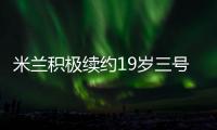 米蘭積極續約19歲三號門將托利亞尼