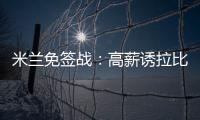 米蘭免簽戰(zhàn)：高薪誘拉比奧特，尤文需緊張？