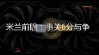 米蘭前瞻：事關6分與爭冠 伊布再做紅黑軍勝負手？