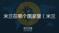 米蘭在哪個國家里（米蘭在哪個國家）