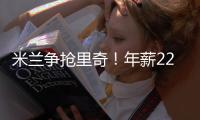 米蘭爭搶里奇！年薪220