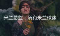 米蘭總監：所有米蘭球迷都關心托納利，但沒有其他信息和交流