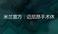 米蘭官方：邁尼昂手術(shù)休戰(zhàn)10周 簽38歲老門將應(yīng)急