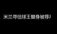 米蘭尋恰球王替身被薦J羅庫鳥 1000萬打包雙星？