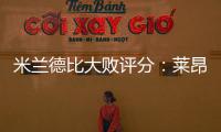 米蘭德比大敗評分：萊昂納多負全責 僅兩人正常發揮