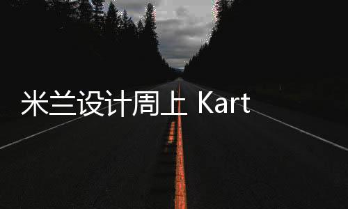 米蘭設計周上 Kartell 的兒童產品，又輕盈又優雅（組圖）
