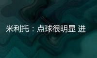 米利托：點(diǎn)球很明顯 進(jìn)球很滿意