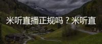 米聽直播正規(guī)嗎？米聽直播真的假的？米聽直播打不開怎么辦？