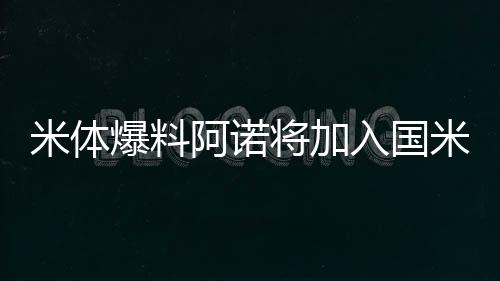 米體爆料阿諾將加入國(guó)米 車子自信搶下新星