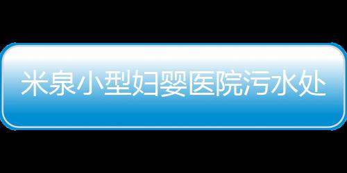 米泉小型婦嬰醫(yī)院污水處理設備