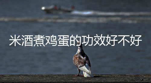 米酒煮雞蛋的功效好不好?有哪些作用?