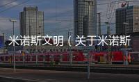 米諾斯文明（關(guān)于米諾斯文明的基本情況說(shuō)明介紹）