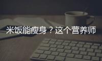 米飯能瘦身？這個營養(yǎng)師告訴你答案！