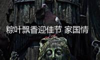 粽葉飄香迎佳節 家國情懷共傳承_