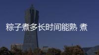 粽子煮多長時間能熟 煮粽子的方法