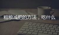 粗糧減肥的方法，吃什么粗糧能減肥