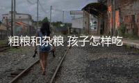 粗糧和雜糧 孩子怎樣吃才算吃對了