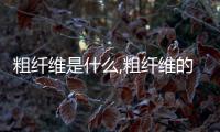 粗纖維是什么,粗纖維的作用及來源解析