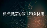 粗細(xì)混搭的做法和食材用料及健康功效