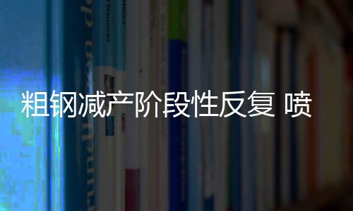 粗鋼減產(chǎn)階段性反復(fù) 噴吹煤需求預(yù)期增強(qiáng)