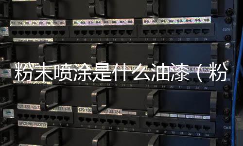 粉末噴涂是什么油漆（粉末噴涂和噴漆的區別）