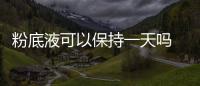 粉底液可以保持一天嗎 粉底液怎么用不脫妝