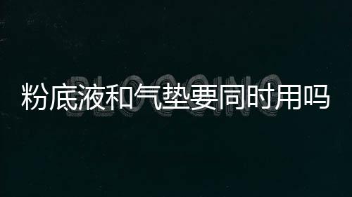 粉底液和氣墊要同時用嗎 粉底液和氣墊的區(qū)別在哪