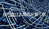 粉色配什么顏色好看（粉色配什么顏色）