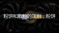 粉餅和散粉的區別，粉餅便捷遮瑕好（散粉復雜妝更自然）