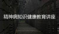 精神病知識健康教育講座內容有關精神病知識健康教育講座的詳細內容