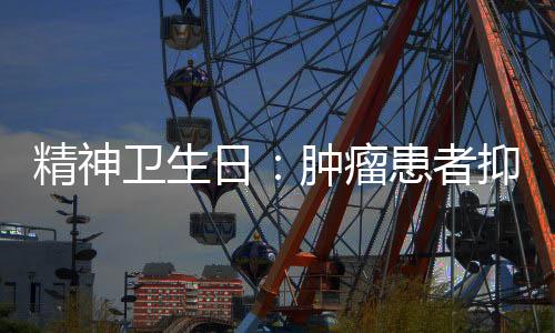 精神衛生日：腫瘤患者抑郁焦慮很常見 不良情緒是“毒物”