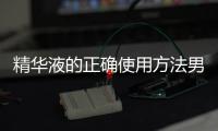 精華液的正確使用方法男生（精華液的正確使用方法）