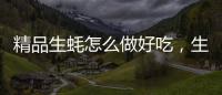 精品生蠔怎么做好吃，生蠔 怎么做好吃