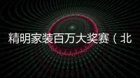 精明家裝百萬大獎賽（北京賽區）正式啟動
