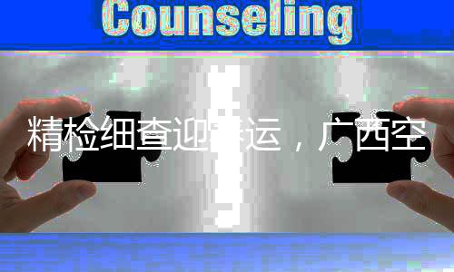 精檢細查迎春運，廣西空管在行動
