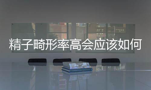 精子畸形率高會應該如何樣