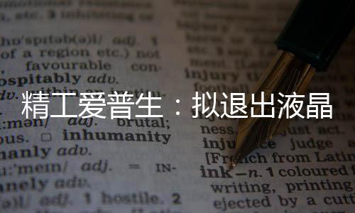 精工愛普生：擬退出液晶顯示面板界,企業(yè)新聞