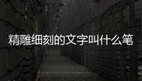 精雕細(xì)刻的文字叫什么筆 精雕細(xì)刻的文字叫什么筆名字