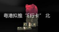 粵港擬推“E行卡” 北上港車電子繳費