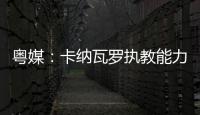 粵媒：卡納瓦羅執(zhí)教能力備受詬病 鄭智或建臨時(shí)教練組