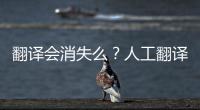 翻譯會消失么？人工翻譯會被取代么？