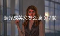 翻譯成英文怎么讀（早餐翻譯成英文怎么讀）